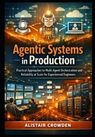 Agentic Systems in Production: Practical Approaches to Multi-Agent Orchestration and Reliability at Scale for Experienced Engineers B0GVX5B9LK Book Cover