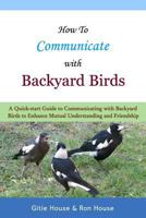 How To Communicate With Backyard Birds: A Quick Start Guide on How To Communicate with Backyard Birds to Enhance Mutual Understanding and Friendship 1493531522 Book Cover