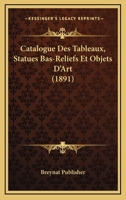 Catalogue Des Tableaux, Statues Bas-Reliefs Et Objets D'Art (1891) 1167568524 Book Cover