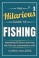 The Hilarious Guide To Fishing: A Funny Fishing Book Full of Satirical Humour for Fishermen and Anglers Who Own Too Much Tackle. A Fishing Gift for Men, Dads, Husbands and Grandads B0HBQWSL9X Book Cover