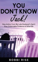 You Don't Know Jack!: How Antics from My Late Husband's Spirit Give Undeniable Evidence of Afterlife B0CKDQGVD2 Book Cover