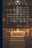 Instructions Ecclésiastiques, Où L'on Tâche De Faire Connaître L'essence, La Dignité Et La Sainteté Du Clergé... Par Un Prêtre Du Clergé... 1021837652 Book Cover