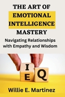 The Art of Emotional Intelligence Mastery: Navigating Relationships with Empathy and Wisdom. B0CH28R4G3 Book Cover