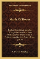 Maids Of Honor: Twelve Descriptive Sketches Of Single Women Who Have Distinguished Themselves In Philanthropy, Nursing, Poetry, Travel 1167016076 Book Cover