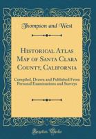 Historical Atlas Map of Santa Clara County, California: Compiled, Drawn and Published From Personal Examinations and Surveys 0265950228 Book Cover