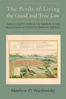 The Perils of Living the Good and True Law: Iberian Crypto-Jews in the Shadow of the Inquisition of Colonial Hispanic America 1588712761 Book Cover