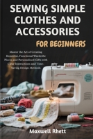 SEWING SIMPLE CLOTHES AND ACCESSORIES FOR BEGINNERS: Master the Art of Creating Beautiful, Functional Wardrobe Pieces and Personalized Gifts with Clear Instructions and Time-Saving Design Methods B0FN9CYQVT Book Cover