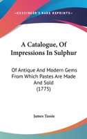 A Catalogue, Of Impressions In Sulphur: Of Antique And Modern Gems From Which Pastes Are Made And Sold 1165894882 Book Cover