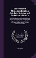 Ecclesiastical Memorials; Relating Chiefly to Religion, and the Reformation of It: Shewing the Various Emergencies of the Church of England, Under King Henry the Eigth (Historical Memorials, Chiefly E 1358540004 Book Cover