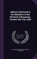 Address Delivered to the Members of the Norwich Athenaeum, October the 17th, 1845 1359660623 Book Cover