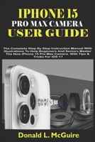 IPHONE 15 PRO MAX CAMERA USER GUIDE: The Complete Step By Step Instruction Manual With Illustrations To Help Beginners & Seniors Master The New iPhone 15 Pro Max Camera. With Tips & Tricks For iOS 17 B0CP4PNWHV Book Cover