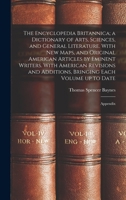 The Encyclopedia Britannica; a Dictionary of Arts, Sciences, and General Literature. With new Maps, and Original American Articles by Eminent Writers. ... Bringing Each Volume up to Date: Appendix 1019273828 Book Cover