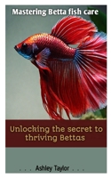 MASTERING BETTA FISH CARE: Unlocking the Secret to Thriving Bettas B0CSTFTTYJ Book Cover