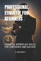 PROFESSIONAL ETIQUETTE FOR BEGINNERS: ESSENTIAL WORKPLACE SKILLS FOR CONFIDENCE AND SUCCESS B0GQNSDDNL Book Cover