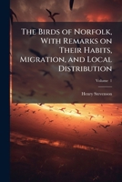 The birds of Norfolk, with remarks on their habits, migration, and local distribution: Volume v. 1 1149300752 Book Cover