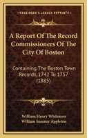 A Report Of The Record Commissioners Of The City Of Boston: Containing The Boston Town Records, 1742 To 1757 1160711496 Book Cover