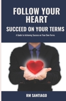 Follow Your Heart Succeed on Your Terms: A Guide to Achieving Success on Your Own Terms B0DWSCCBGK Book Cover