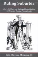 Ruling Suburbia: John J. McClure and the Republican Machine in Delaware County, Pennsylvania 0874138140 Book Cover