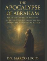 THE APOCALYPSE OF ABRAHAM: Unlocking Prophetic Mysteries of the Heavens, the Fall of Empires, and the Triumph of the Righteous B0G3XTYW71 Book Cover