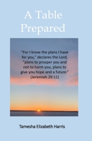 A Table Prepared: ‘For I know the plans I have for you,’ declares the LORD, ‘plans to prosper you and not to harm you, plans to give you hope and a future.’ -Jeremiah 29:11 B08W7DWWBG Book Cover