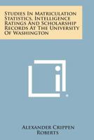 Studies in Matriculation Statistics, Intelligence Ratings and Scholarship Records at the University of Washington 1258623609 Book Cover