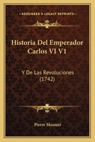 Historia Del Emperador Carlos VI V1: Y De Las Revoluciones (1742) 1120626919 Book Cover