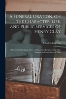 A Funeral Oration, on the Character, Life, and Public Services of Henry Clay: Delivered in Cincinnati, Nov. 2, 1852, at the Request of the Clay Monumental Association of Ohio 1015036600 Book Cover