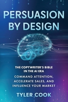 Persuasion By Design: The Copywriter's Bible in the AI Era: Command Attention, Accelerate Sales, and Influence Your Market 1964143144 Book Cover
