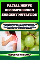 FACIAL NERVE DECOMPRESSION SURGERY NUTRITION: Optimizing Recovery, A Vital Handbook On Nutrition For Unlocking The Targeted Nutrients, Focused Approaches, And Key Insights For Enhanced Healing B0CTXNFK13 Book Cover