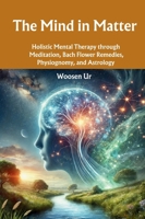 The Mind in Matter: Holistic Mental Therapy through Meditation, Bach Flower Remedies, Physiognomy, and Astrology 6501307155 Book Cover