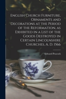 English Church Furniture, Ornaments and Decorations at the Period of the Reformation [microform], as Exhibited in a List of the Goods Destroyed in Certain Lincolnshire Churches, A. D. 1566 1014507065 Book Cover