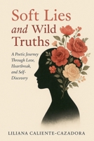 Soft Lies and Wild Truths: A Poetic Journey Through Love, Heartbreak, and Self-Discovery 1964793734 Book Cover