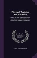 Physical Training and Athletics: Care of the Body, Playground Games and Equipment, Athletic Contests, Organization of Meets, Leagues, Etc. 1347173692 Book Cover