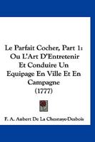Le Parfait Cocher, Part 1: Ou L'Art D'Entretenir Et Conduire Un Equipage En Ville Et En Campagne (1777) 1120479436 Book Cover