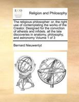 The religious philosopher: or, the right use of contemplating the works of the Creator. Designed for the conviction of atheists and infidels. all the ... philosophy, and astronomy Volume 1 of 3 117097063X Book Cover