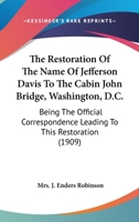 The Restoration Of The Name Of Jefferson Davis To The Cabin John Bridge, Washington, D.C.: Being The Official Correspondence Leading To This Restoration 054867809X Book Cover