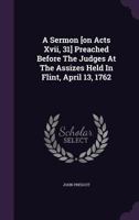 A Sermon [on Acts XVII, 31] Preached Before the Judges at the Assizes Held in Flint, April 13, 1762 117856181X Book Cover