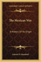The Mexican War: A History of Its Origin, and a Detailed Account of the Victories Which Terminated in the Surrender of the Capital; With the Official ... of Peace, and Valuable Tables of The... 1429021012 Book Cover