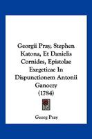 Georgii Pray, Stephen Katona, Et Danielis Cornides, Epistolae Exegeticae In Dispunctionem Antonii Ganoczy (1784) 1104754436 Book Cover