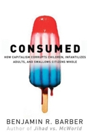 Consumed - How Markets Corrupt Children, Infantilize Adults and Swallow Citizens Whole