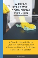 A Clean Start with Commercial Cleaning: A Step-by-Step Guide to Launch Your Business, Win Clients, and Build a Profitable Service From Scratch B0F6749G1T Book Cover