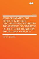 Jesus of Nazareth, the Christ of God: Eight Discourses Preached Before the University of Cambridge ; at the Lecture Founded by the Rev. John Hulse, M. A 1104251868 Book Cover