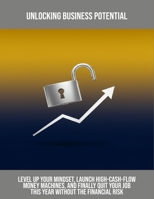 Unlocking Business Potential: Level Up Your Mindset, Launch High-Cash-Flow Money Machines, And Finally Quit Your Job This Year Without The Financial Risk B0FRXLZLF8 Book Cover