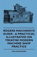 Rogers Machinists Guide: A Practical Illustrated Treatise on Modern Machine Shop Practice 1016580002 Book Cover