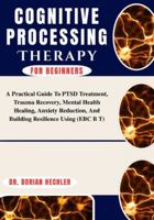 Cognitive Processing Therapy For Beginners: A Practical Guide To PTSD Treatment, Trauma Recovery, Mental Health Healing, Anxiety Reduction, And Building Resilience Using B0G4N8V5F5 Book Cover