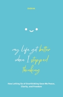 My Life Got Better When I Stopped Thinking: How Letting Go of Overthinking Gave Me Peace, Clarity, and Freedom B0FP1RP6RR Book Cover