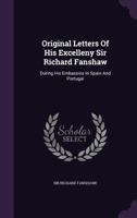 Original Letters Of His Excelleny Sir Richard Fanshaw: During His Embassies In Spain And Portugal 1358953686 Book Cover