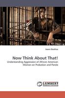 Now Think About That!: Understanding Aggression of African American Women on Probation and Parole 3838307755 Book Cover