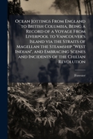 Ocean Jottings from England to British Columbia, Being a Record of a Voyage from Liverpool to Vancouver's Island Via the Straits of Magellan the Steamship West Indian, and Embracing Scenes and Inciden 1175627496 Book Cover