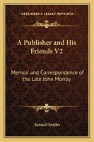 A Publisher and His Friends V2: Memoir and Correspondence of the Late John Murray 1162996781 Book Cover